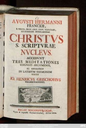 Avgvsti Hermanni Franckii, S. Theol. Prof. Ord. Past. Vlriciani, Et Gymnasii Scholarchae Christvs S. Scriptvrae Nvclevs : Accedvnt Tres Meditationes Cognati Argvmenti