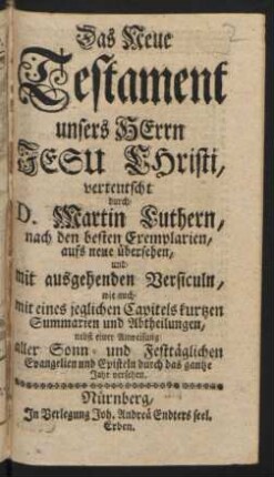 Das Neue Testament unsers Herrn Jesu Christi, verteutscht durch D. Martin Luthern, nach den besten Exemplarien, aufs neue übersehen, und mit ausgehenden Versiculn, wie auch mit eines jeglichen Capitels kurtzen Summarien und Abtheilungen, nebst einer Anweisung aller Sonn- und Festtäglichen Evangelien und Episteln durch das gantze Jahr versehen