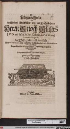 Di Klagende Julia : als des ... Herrn Enoch Gläsers J. V. D. und Instit. & Jur. Crimin. P. P. & O. auch Prorectoris Magnifici der Fürstl. Julius-Universität Am 12ten Septembris ... abgelebter Cörper an dem 27ten Tage desselben ... bestattet ward ; Vorgestellet ... von Herrn Syndici Kleinsmids Tisch-Genossen