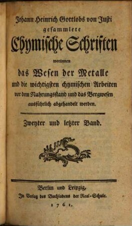 Johann Heinrich Gottlobs von Justi gesammlete Chymische Schriften worinnen das Wesen der Metalle und die wichtigsten chymischen Arbeiten vor dem Nahrungsstand und das Bergwesen, ausführlich abgehandelt werden. 2