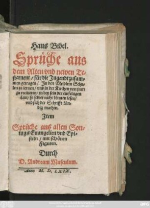 Haus Bibel.||Sprüche aus || dem Alten vnd newen Te=||stament/ für die Jugendt zusam=||men getragen ... || Jtem || Sprüche aus allen Son=||tags Euangelien vnd Epi=||steln/ mit schönen || Figuren.|| Durch || D. Andream Musculum.||