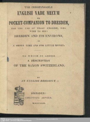 The Indispensable English Vade Mecum Or Pocket-Companion To Dresden : For The Use Of Those English, Who Wish To See: Dresden And Its Environs, In A Short Time And For Little Money; To Which Is Added A Discription Of The Saxon Switzerland