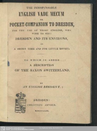 The Indispensable English Vade Mecum Or Pocket-Companion To Dresden : For The Use Of Those English, Who Wish To See: Dresden And Its Environs, In A Short Time And For Little Money; To Which Is Added A Discription Of The Saxon Switzerland