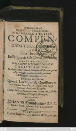 Analytico-Exegeticum B. D. Leonharti Hutteri Compendium : In quo Loci Theologici, Ex Scripturis S. & Libro Concordi[a]e ... collecti, perspicua methodo, Quoad Locorum & Quaestionum accuratam Analysin... ex fundamentis Canonicis, Libellis Symbolicis & Classicis Theologis