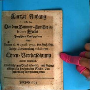 Kurtzer Anhang So der Von dem Cammer-Gerichts Assessore Krebs Jüngsthin in Druck gegebenen Und Unterm 6. August. 1704. bey Hoch-Löbl. Reichs-Versammlung exhibirten Ehren-Verthaidigung annoch beygefüget, Gleichfalls zum Druck gebracht, und förders ebenmäßig hochermelter Reichs-Versammlung übergeben worden