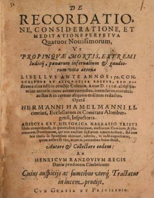 De Recordatione, Consideratione, Et Meditatione Perpetva Quatuor Nouissimorum, Vt Propinqvae Mortis, Extremi Iudicij, poenarum infernalium et gaudiorum vitae aeternae Libellvs Ante Annos 150. Conscriptvs Et Aliqvoties Editvs, Sed Postrema eius editio prodijt Coloniae, Anno D. 1506. absq[ue] nomine autoris