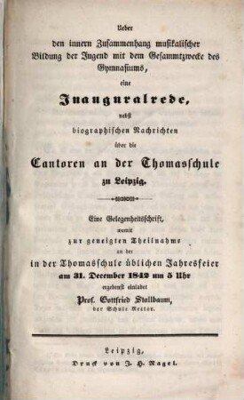 Ueber den inneren Zusammenhang musikalischer Bildung der Jugend mit dem Gesammtzwecke des Gymnasiums : eine Inauguralrede nebst biographischen Nachrichten über die Cantoren an der Thomasschule zu Leipzig ; eine Gelegenheitsschrift, womit zur geneigten Theilnahme an der in der Thomasschule üblichen Jahresfeier ... 1842 ... einladet