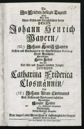 Die Im Frieden besiegte Tugend : Wolte Bey Des Ehren-Vesten und Vorachtbahren Herrn Herrn Johann Henrich Mayern/ Des (St.) Johann Henrich Mayern Kieffern und Bierbrauers in der Churfürstlichen Residentz-Stadt Mannheim/ Ehe-leiblichen Herrn-Sohns Mit der Viel Ehr- und Tugend-belobten Jungfer Jungfer Catharina Friderica Closmännin/ Des (St.) Johann Adam Closmanns Auch Kieffern und Bierbrauers daselbsten Ehe-leiblichen Jungfer Tochter am [] 1739. Vollzogenen Vergnügten Verehligung Pflicht-schuldigst übergeben Ein Dem Iungen Lieben Braut-Paar in Auffrichtigkeit des Hertzens Zugethaner Diener und Freund