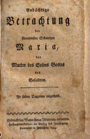 Andächtige Betrachtung der fürnehmsten Schmerzen Maria, der Mutter des Sohns Gottes des Gesalbten : In sieben Tagzeiten eingetheilt