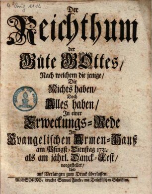 Der Reichthum der Güte Gottes, Nach welchem die jenige, Die Nichts haben, Doch Alles haben : In einer Erweckungs-Rede Im Evangelischen Armen-Hauß am Pfingst-Dienstag 1731. als am jährl. Danck-Fest vorgestellet Und ... zum Druck überlassen