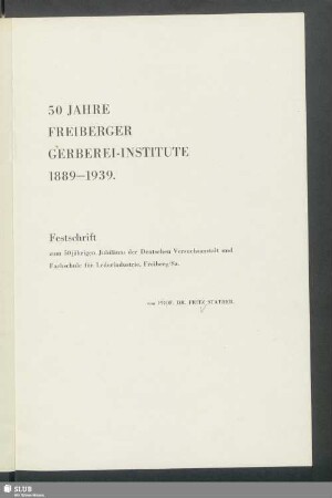 50 Jahre Freiberger Gerberei-Institute 1889-1939 : Festschrift zum 50jährigen Jubiläum der Deutschen Versuchsanstalt und Fachschule für Lederindustrie, Freiberg/Sa.