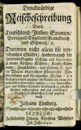 Denckwürdige Reisebeschreibung Durch Teutschland/ Italien/ Spanien/ Portugall/ Engeland/ Franckreich und Schweitz/ [et]c. : Darinnen nicht allein die vornehmsten Städte/ sondern auch die merckwürdigsten Schätze und Raritaeten ...