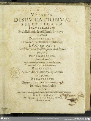 [1]: Volvmen ... Dispvtationvm Selectiorvm Inavgvralivm : Ex difficillimis & utiliss. Ivrivm materiis Desvmptarvm: à Clariss. & Praestantiss. quibusdam I. V. Candidatis in celeberrima Basileensium Academia publicè Propositarvm; Nunc denuò ... Recvsarvm: & ... Redactarvm ...