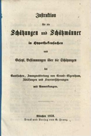 Instruktion für die Schätzungen und Schätzmänner in Hypotheksachen und Gesetztl. Bestimmungen über die Schätzungen ei Gantsachen, Zwangsabtretung ...