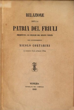 Relazione della patria del Friuli presentata al collegio del Senato Veneto dal luogotenente Nicolò Contarini il giorno 4 di Aprile 1764
