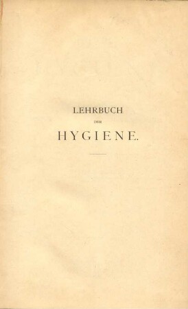 Lehrbuch der Hygiene : systematische Darstellung der Hygiene und ihrer wichtigsten Untersuchungs-Methoden ; zum Gebrauche für Studierende der Medicin, Physicats-Candidaten, Sanitäts-Beamte, Ärzte, Verwaltungs-Beamte