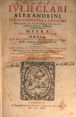 Ivlii Clari Alexandrini ... Opera Omnia Receptarvm Sententiarvm, qvae hactenvs ab ipso avtore in lvcem edita sunt, hac postrema editione pluribus in locis aucta & emendata
