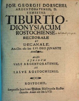 Joh. Georgii Dorschei, Argentoratensis, D. Semestre Tiburtio-Dionysiacum Rostochiense, Rectorale Et Decanale, An. Chr. MDCLVI. Deo Iuvante exactum : Acceßit Eiusdem Vale Argentoratense, Et Salve Rostochiense