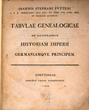 Ioannis Stephani Pv̈tteri I.V.D. Consiliarii Reg. Avl. Et Prof. Ivr. Pvbl. Ord. In Georgia Avgvsta Tabvlae Genealogicae Ad Illvstrandam Historiam Imperii Germaniamqve Principem