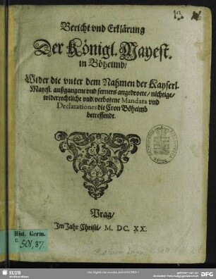 Bericht vnd Erklärung Der Königl. Mayest. in Böheimb, Wider die vnter dem Nahmen der Kayserl. Mayest. außgangene vnd ferners angedroete, nichtige, widerrechtliche vnd verbotene Mandata vnd Declarationes die Cron Böheimb betreffendt