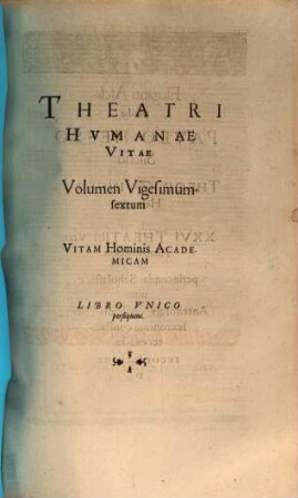 Theatrvm Hvmanæ Vitæ Theodori Zuingeri Bas. Tertiatione : Nouem Volvminibvs locupletatum, interpolatum, renouatum. Cum tergemino Elencho, Methodi scilicet, Titulorum & Exemplorum, 26. Theatri Hvmanae Vitae Volumen Vigesimumsextum Vitam Hominis Academicam : Libro Vnico persequens