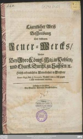 Eigentlicher Abriß Und Beschreibung Des kostbaren Feuer-Wercks/ Welches Bey Ihro Königl. Maj. in Pohlen/ und Churfl. Durchl. zu Sachsen ... Anwesenheit in Dreßden/ Anno 1699. den 13. Novembr. ... verbrennet worden