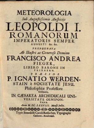 Meteorologia, sub August. Auspiciis Leopoldi I. Romanor. Imper. ... propugnata ab ill. D. Franc. Andr. Fieger