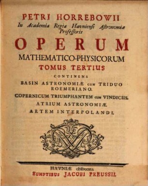 Petri Horrebowii In Academia Regia Havniensi Astronomiæ Professoris Operum Mathematico-Physicorum Tomus ..., Tomus Tertius. Continens Basin Astronomiæ Cum Triduo Roemeriano, Copernicum Triumphantem Cum Vindiciis, Atrium Astronomiæ, Artem Interpolandi