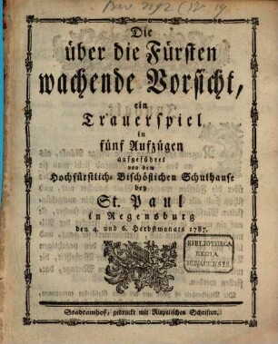 Die über die Fürsten wachende Vorsicht : ein Trauerspiel in fünf Aufzügen aufgeführet von dem Hochfürstlich-Bischöflichen Schulhause bey St. Paul in Regensburg den 4. und 6. Herbstmonats 1787.