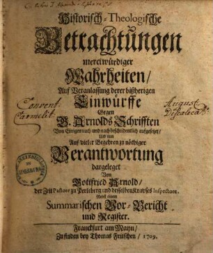 Historisch-Theologische Betrachtungen merckwürdiger Wahrheiten : Auf Veranlassung derer bißherigen Einwürffe Gegen G. Arnolds Schrifften Von Einigen nach und nach bescheidentlich aufgesetzet, Und nun Auf vieler Begehren zu nöthiger Verantwortung dargeleget