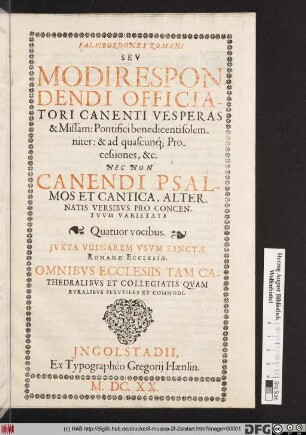 Falsibordones Romani Seu Modirespondendi Officiatori Canenti Vesperas & Missam : Pontifici benedicenti solemniter: & ad quascunq[ue] Processiones, &c. Nec Non Canendi Psalmos Et Cantica, Alternatis Versibus Pro Concentuum Varietate Quatuor vocibus ; Iuxta Vulgarem Usum Sanctae Romanae Ecclesiae. Omnibus Ecclesiis Tam Cathedralibus Et Collegiatis Quam Ruralibus Perutiles Et Commodi