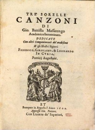 Tre Sorelle Canzoni Di Gio. Battista Massarengo Academico Innominato : Dedicate Con altri Componimenti del medesimo A gli Illustri Signori Federico, Girolamo, & Leonardo In Cvria, Patricij Augustani