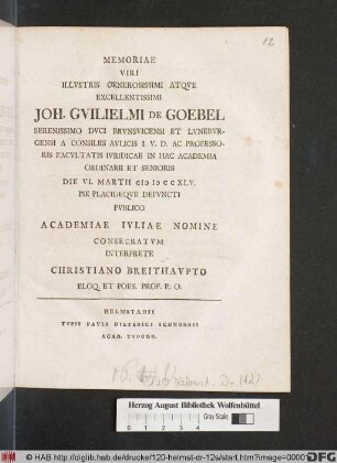 Memoriae Viri Illvstris Generosissimi Atqve Excellentissimi Joh. Gvilielmi De Goebel Serenissimo Dvci Brvnsvicensi Et Lvnebvrgensi A Consiliis Avlicis I. V. D. Ac Professoris Facvltatis Ivridicae In Hac Academia Ordinarii Et Senioris : Die VI. Martii MDCCXLV. Pie Placideqve Defvncti Pvblico Academiae Ivliae Nomine Consecratvm