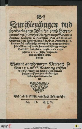 Deß Durchleuchtigen vnd Hochgebornen Fürsten vnnd Herrn, Herrn Ernst Friderichen Marggrauen zu Baden vnd Hochberg, ... schreiben an die Käy. May. Rudolphum II. darinn er sich entschuldiget vnd vrsach anzeiget, warumb er seines Vättern Eduardi Fortunati, Marggrauen zu Baden, etc. Landt, den 19. tag Novembris verschienes 1594. Jahrs, eingenommen vnd bißher innbehalten