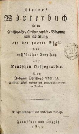 Vollständige Anweisung zur deutschen Orthographie : nebst einem kleinen Wörterbuche für die Aussprache, Orthographie, Biegung und Anleitung, Der zweyte Theil. Kleines Wörterbuch für die Aussprache, Orthographie, Biegung und Ableitung