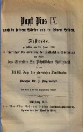 Papst Pius IX., groß in seinem Wirken und in seinem Leiden : Festrede, gehalten am 18. Juni 1876 in feierlicher Versammlung der Katholiken Würzburgs zur Feier des Eintritts Sr. päpstlichen Heiligkeit in das XXXI. Jahr des glorreichen Pontificates