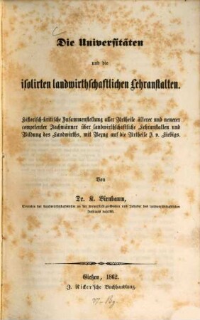 Die Universitäten und die isolirten landwirthschaftlichen Lehranstalten : historisch-kritische Zusammenstellung aller Urtheile älterer und neuerer competenter Fachmänner über landwirthschaftliche Lehranstalten und Bildung des Landwirths, mit Bezug auf die Urtheile J. v. Liebigs
