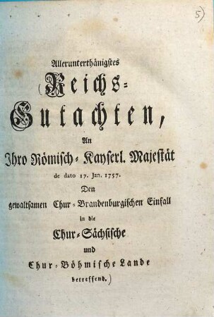 Allerunterthänigstes Reichsgutachten, an Ihro Römisch-Kayserl. Majestät d. dato 17. Jan. 1757. den gewaltsamen Chur-Brandenburgischen Einfall in die Chur-Sächsische und Chur-Böhmische Lande betr.