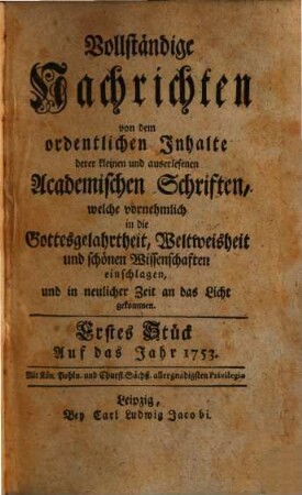 Vollständige Nachrichten, von dem ordentlichen Inhalte deren kleinen und auserlesenen academischen Schriften, welche vornehmlich in die Gottesgelahrtheit, Weltweisheit und schönen Wissenschaften, und in neuerlicher Zeit an das Licht gekommen. 1753