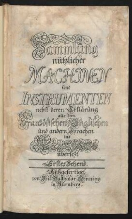 Sammlung nützlicher Machinen und Instrumenten nebst deren Erklärung aus dem Französischen, Englischen und andern Sprachen ins Teutsche übersezt : Erstes Zehend ; [Zweytes-Zehend ; Drittes-Zehend ; Viertes-Zehend ; Fünfftes-Zehend]
