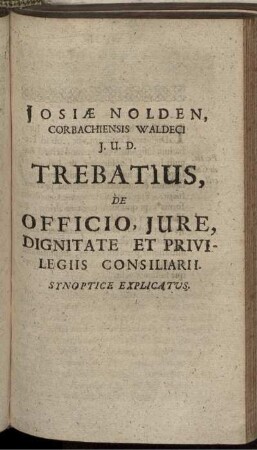 Josiae Nolden, Corbachiensis Waldeci I.U.D. Trebatius, De Officio, Iure, Dignitate Et Privilegiis Consiliarii Synoptice Explicatus