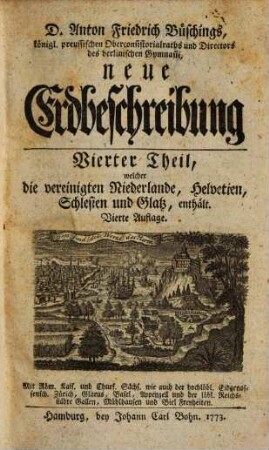 D. Anton Friderich Büschings, Königl. preuß. Oberconsistorialraths ... neue Erdbeschreibung, 4. Welcher die vereinigten Niederlande, Helvetien, Schlesien und Glatz, enthält