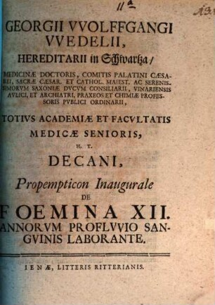 Georgii Wolffgangi Wedelii, Hereditarii in Schwartza, Medicinae Doctoris ... Totivs Academiae Et Facultaris Medicinae Senioris H.T. Decani Propempticon Inaugurale De Foemina XII. Annorvm Proflvvio Sangvinis Laborante