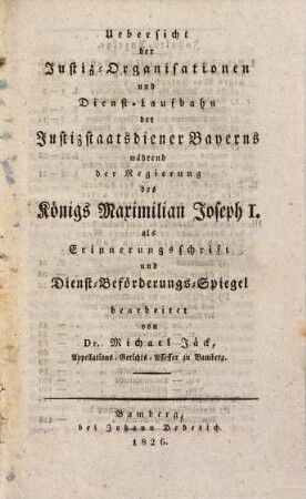 Uebersicht der Justiz-Organisationen und Dienst-Laufbahn der Justizstaatsdiener Bayerns während der Regierung des Königs Maximilian Joseph I. : als Erinnerungsschrift und Dienst-Beförderungs-Spiegel