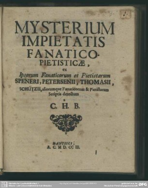 Mysterium Impietatis Fanatico-Pietisticae ex Ipsorum Fanaticorum et Pietistarum Speneri, Petersenii, Thomasii, Schützii, aliorumque Fanaticorum & Pietistarum Scriptis detectum a C. H. B.