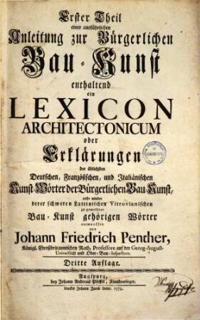... Theil einer ausführlichen Anleitung zur Bürgerlichen Bau-Kunst, Erster Theil. Enthaltend ein Lexicon Architectonicum oder Erklärungen der üblichsten Deutschen, Französischen, und Italiänischen Kunst-Wörter der Bürgerlichen Bau-Kunst, nicht minder derer schweren Lateinischen Vitruvianischen zu gemeldter Bau-Kunst gehörigen Wörter