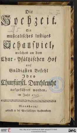 Die Hochzeit : ein musicalisches lustiges Schauspiel, welches an dem Chur-Pfältzischen Hof auf Gnädigsten Befehl Jhro Churfürstl. Durchleucht aufgeführet worden, im Jahr 1757