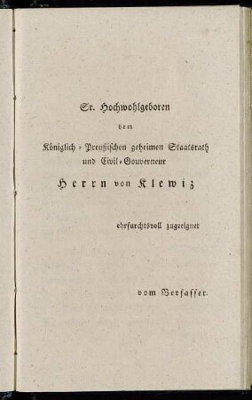 Sr. Hochwohlgeboren dem Königlich-Preußischen geheimen Staatsrath und Civil-Gouverneur Herrn von Klewiz erfurchtsvoll zugeeignet vom Verfasser.