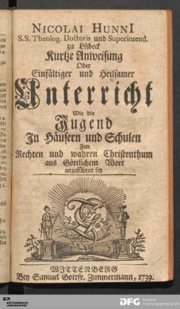 Nicolai Hunii S.S. theolog. Doctoris und Superintend. zu Lübeck Kurtze Anweisung Oder Einfältiger und Heilsamer Unterricht Wie die Jugend Jn Häusern und Schulen Zum Rechten und wahren Christenthum aus Göttlichem Wort anzuführen sey