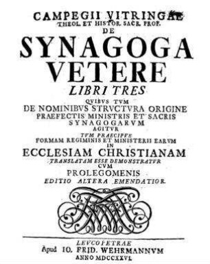 De Synagoga vetere libri tres : quibus tum de nominibus structura origine praefectis ministris et sacris synagogarum agitur tum praecipue formam regiminis et ministerii earum in ecclesiam christianam translatam esse demonstratur cum prolegomenis / Campegius Vitringa